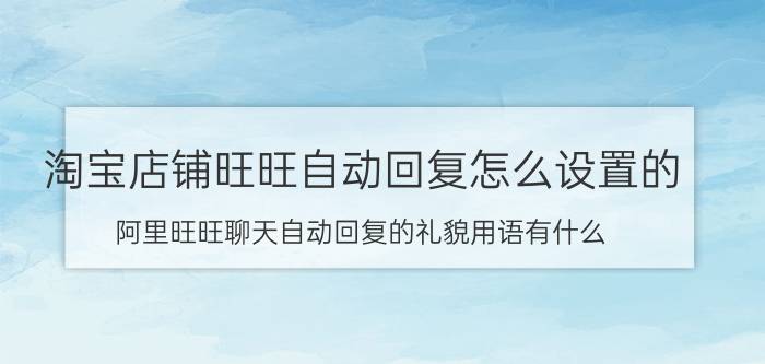 淘宝店铺旺旺自动回复怎么设置的 阿里旺旺聊天自动回复的礼貌用语有什么？